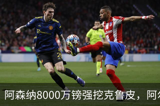 阿森纳8000万镑强挖克鲁皮，阿尔特塔冬窗补强锋线